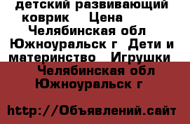 детский развивающий коврик! › Цена ­ 800 - Челябинская обл., Южноуральск г. Дети и материнство » Игрушки   . Челябинская обл.,Южноуральск г.